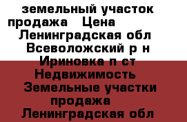 земельный участок, продажа › Цена ­ 780 000 - Ленинградская обл., Всеволожский р-н, Ириновка п.ст. Недвижимость » Земельные участки продажа   . Ленинградская обл.